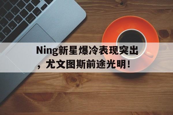 Ning新星爆冷表现突出，尤文图斯前途光明！