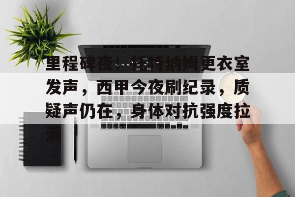 开云体育-里程碑夜！托特纳姆更衣室发声，西甲今夜刷纪录，质疑声仍在，身体对抗强度拉满的简单介绍-开云体育